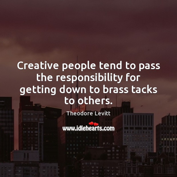 Creative people tend to pass the responsibility for getting down to brass tacks to others. Theodore Levitt Picture Quote