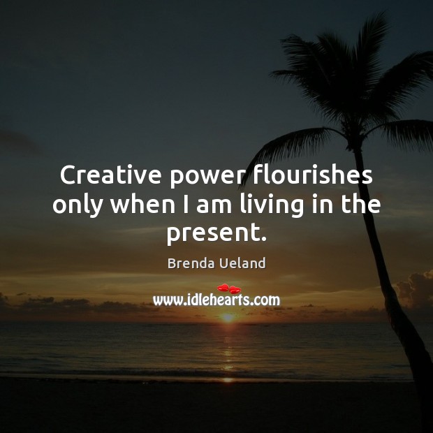 Creative power flourishes only when I am living in the present. Brenda Ueland Picture Quote