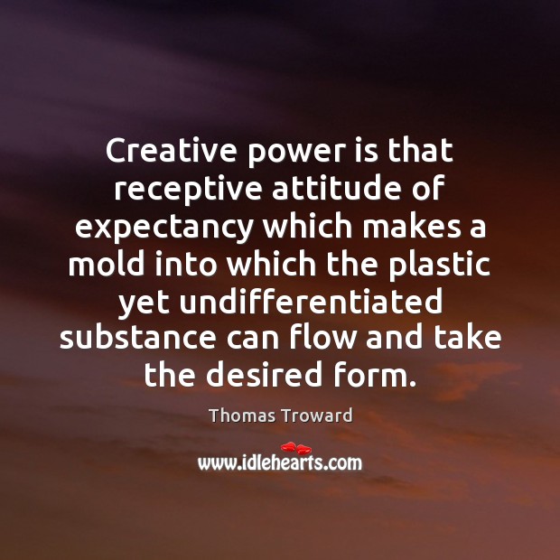 Creative power is that receptive attitude of expectancy which makes a mold Image