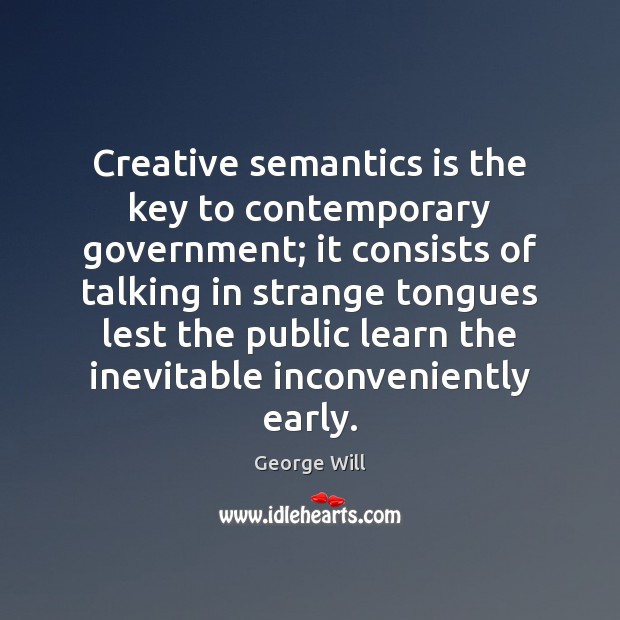 Creative semantics is the key to contemporary government; it consists of talking George Will Picture Quote