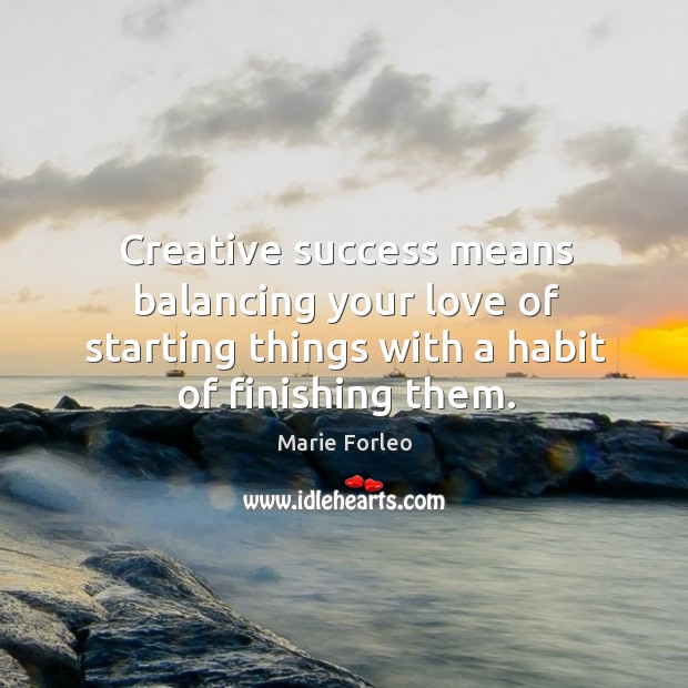 Creative success means balancing your love of starting things with a habit Marie Forleo Picture Quote