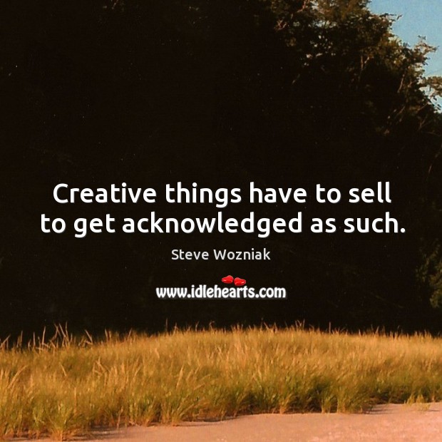 Creative things have to sell to get acknowledged as such. Image