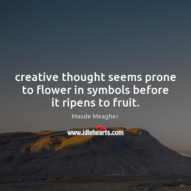 Creative thought seems prone to flower in symbols before it ripens to fruit. Maude Meagher Picture Quote