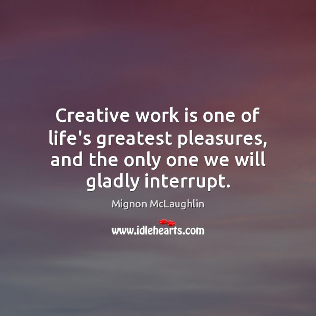 Creative work is one of life’s greatest pleasures, and the only one Mignon McLaughlin Picture Quote