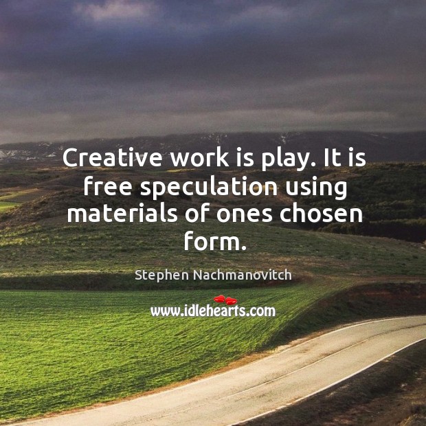 Creative work is play. It is free speculation using materials of ones chosen form. Stephen Nachmanovitch Picture Quote