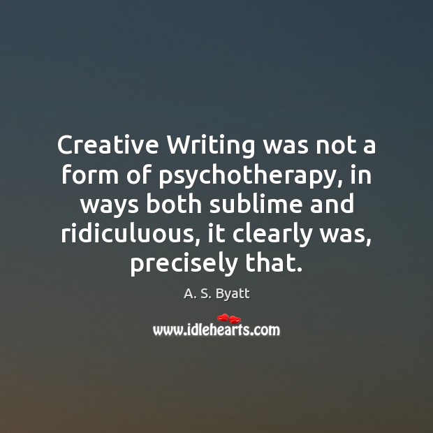 Creative Writing was not a form of psychotherapy, in ways both sublime A. S. Byatt Picture Quote