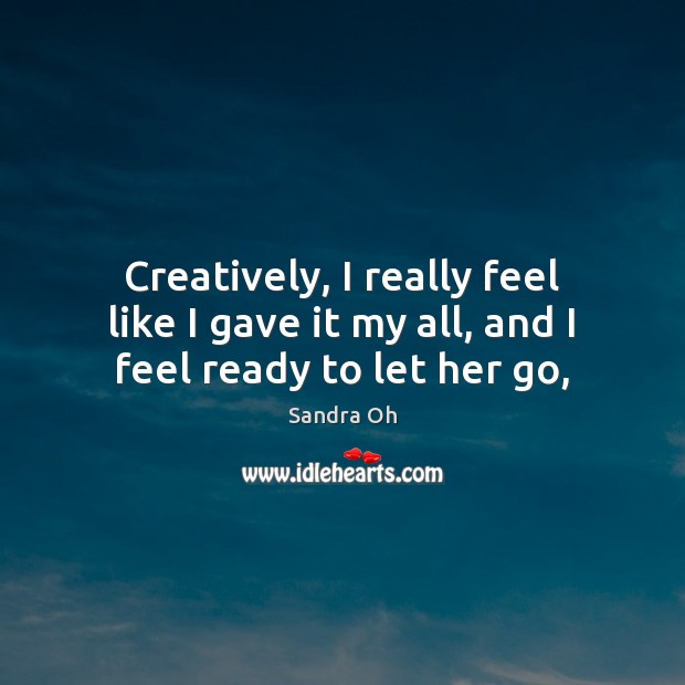 Creatively, I really feel like I gave it my all, and I feel ready to let her go, Sandra Oh Picture Quote