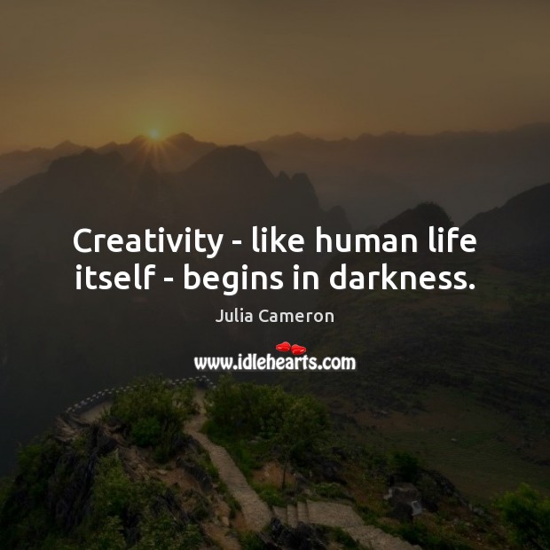 Creativity – like human life itself – begins in darkness. Image