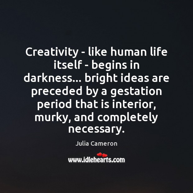 Creativity – like human life itself – begins in darkness… bright ideas Julia Cameron Picture Quote