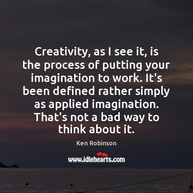 Creativity, as I see it, is the process of putting your imagination Ken Robinson Picture Quote