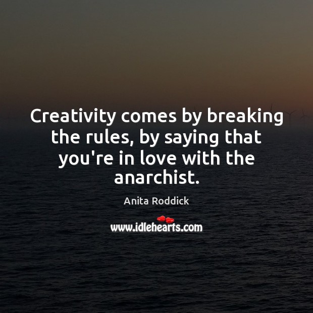 Creativity comes by breaking the rules, by saying that you’re in love with the anarchist. Anita Roddick Picture Quote