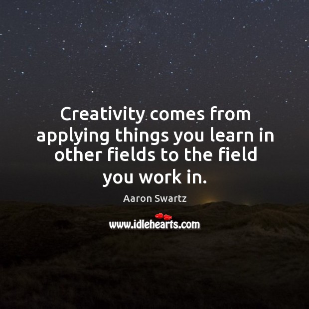 Creativity comes from applying things you learn in other fields to the field you work in. Aaron Swartz Picture Quote