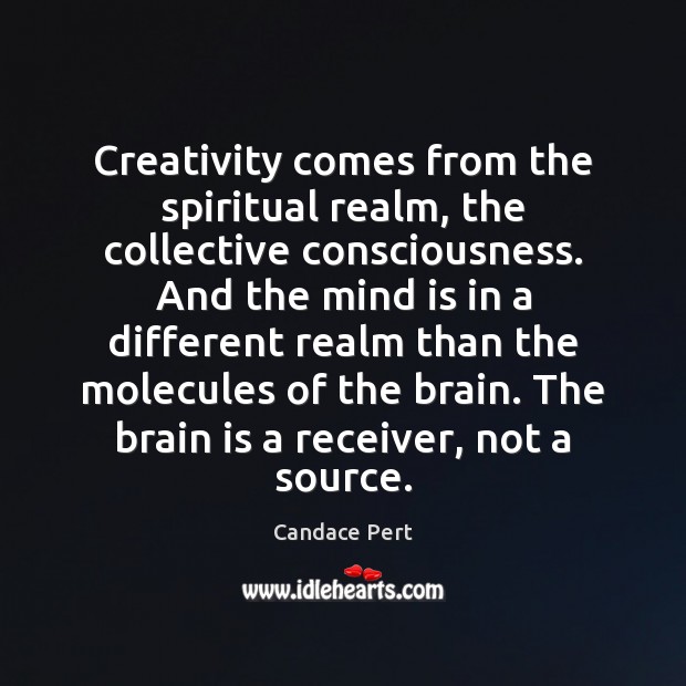 Creativity comes from the spiritual realm, the collective consciousness. And the mind Candace Pert Picture Quote