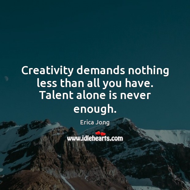 Creativity demands nothing less than all you have. Talent alone is never enough. Erica Jong Picture Quote