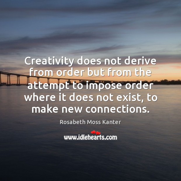 Creativity does not derive from order but from the attempt to impose Rosabeth Moss Kanter Picture Quote