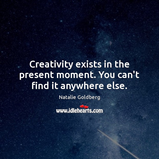 Creativity exists in the present moment. You can’t find it anywhere else. Natalie Goldberg Picture Quote