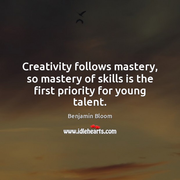 Creativity follows mastery, so mastery of skills is the first priority for young talent. Benjamin Bloom Picture Quote
