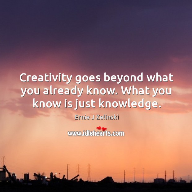 Creativity goes beyond what you already know. What you know is just knowledge. Ernie J Zelinski Picture Quote