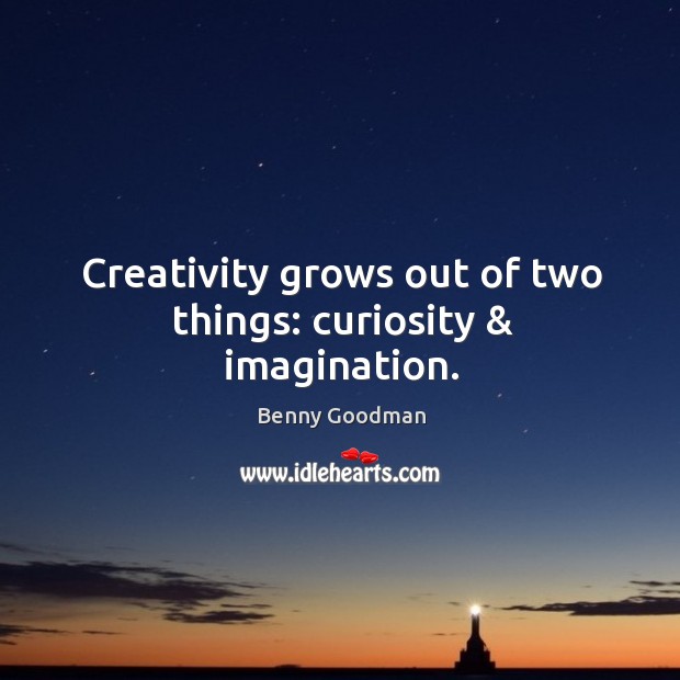 Creativity grows out of two things: curiosity & imagination. Benny Goodman Picture Quote