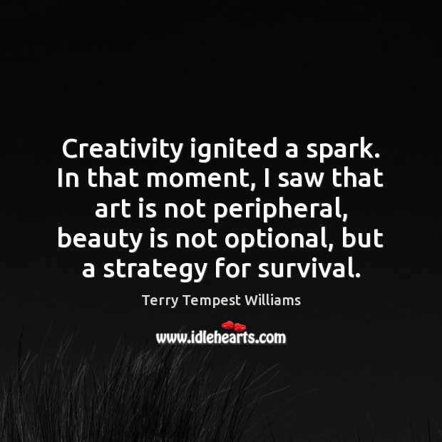 Creativity ignited a spark. In that moment, I saw that art is Terry Tempest Williams Picture Quote