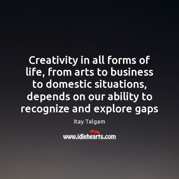 Creativity in all forms of life, from arts to business to domestic Ability Quotes Image