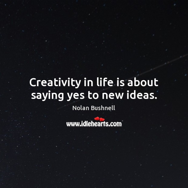 Creativity in life is about saying yes to new ideas. Nolan Bushnell Picture Quote
