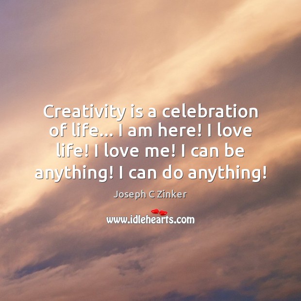 Creativity is a celebration of life… I am here! I love life! Love Me Quotes Image