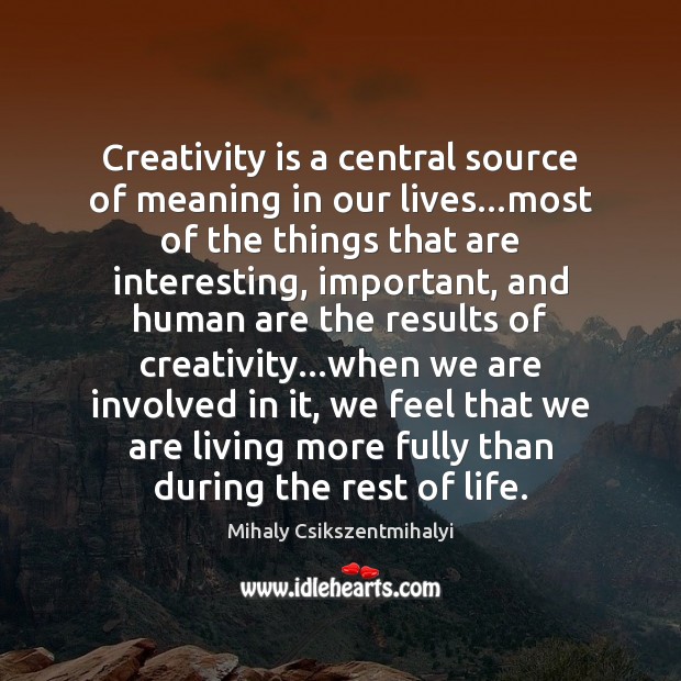 Creativity is a central source of meaning in our lives…most of Mihaly Csikszentmihalyi Picture Quote