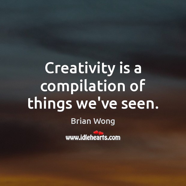 Creativity is a compilation of things we’ve seen. Brian Wong Picture Quote