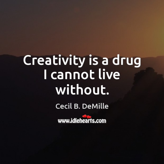 Creativity is a drug I cannot live without. Cecil B. DeMille Picture Quote