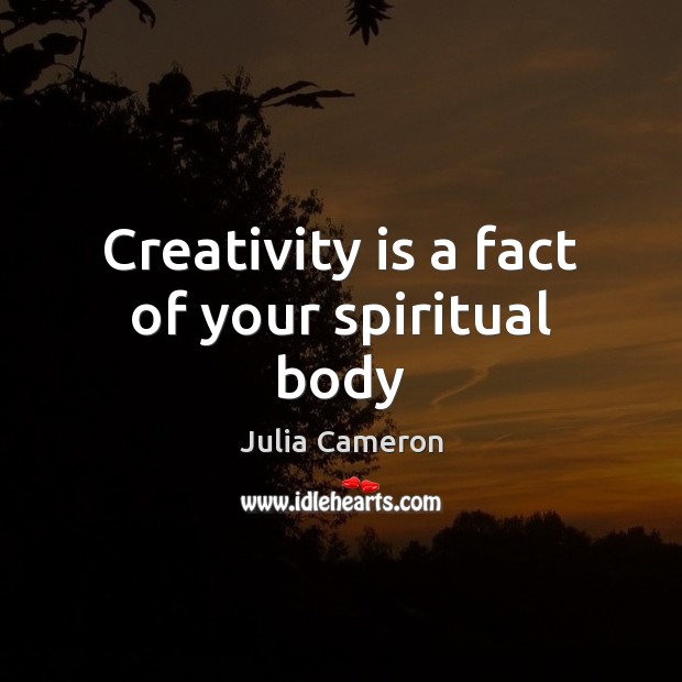 Creativity is a fact of your spiritual body Julia Cameron Picture Quote