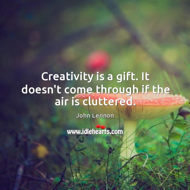 Creativity is a gift. It doesn’t come through if the air is cluttered. Image