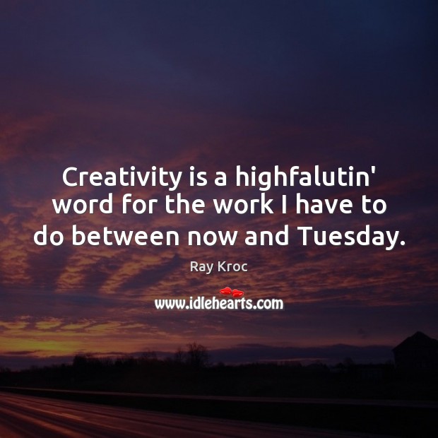 Creativity is a highfalutin’ word for the work I have to do between now and Tuesday. Ray Kroc Picture Quote