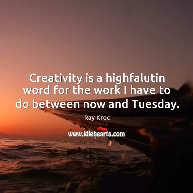 Creativity is a highfalutin word for the work I have to do between now and tuesday. Ray Kroc Picture Quote