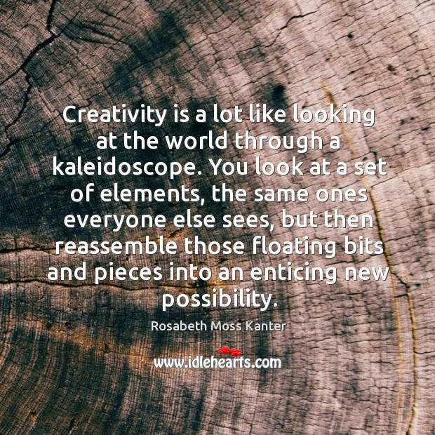 Creativity is a lot like looking at the world through a kaleidoscope. Rosabeth Moss Kanter Picture Quote