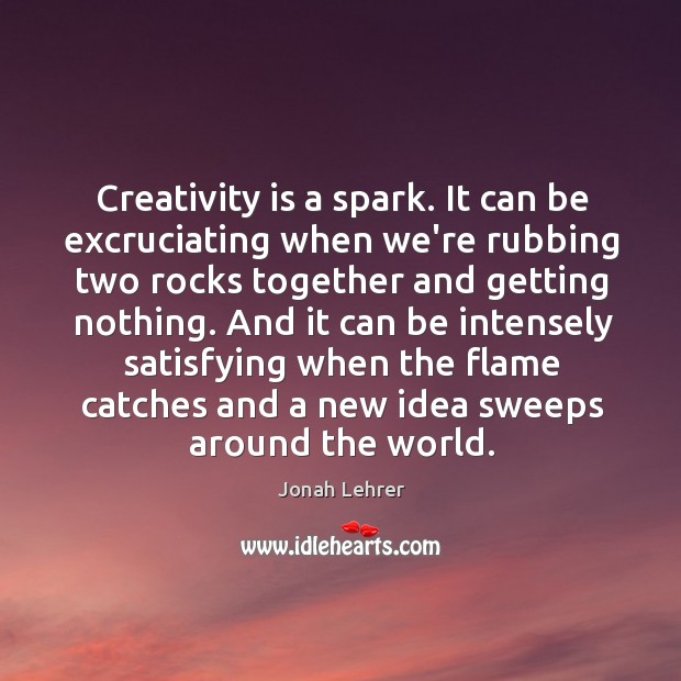 Creativity is a spark. It can be excruciating when we’re rubbing two Jonah Lehrer Picture Quote