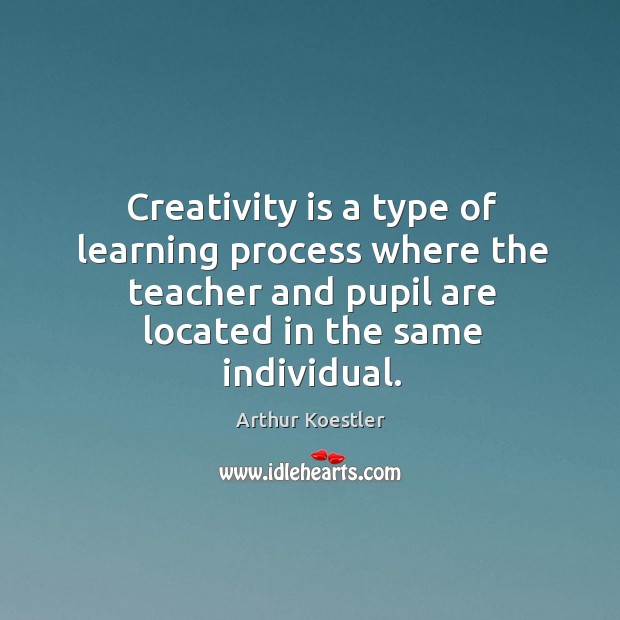 Creativity is a type of learning process where the teacher and pupil are located in the same individual. Arthur Koestler Picture Quote