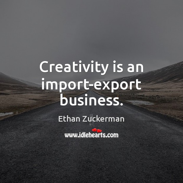 Creativity is an import-export business. Ethan Zuckerman Picture Quote