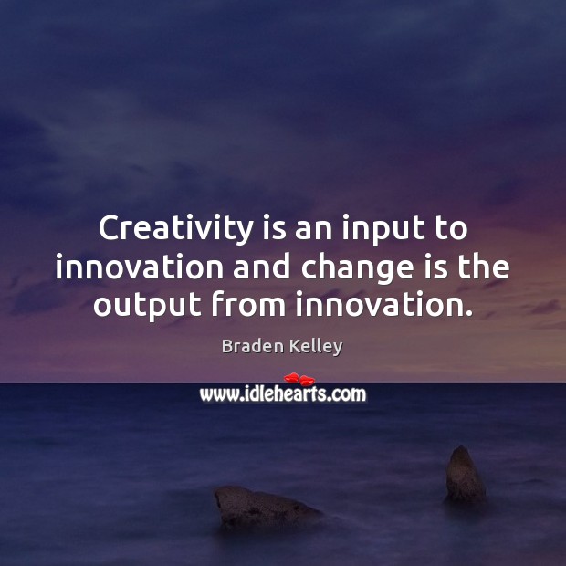 Creativity is an input to innovation and change is the output from innovation. Braden Kelley Picture Quote