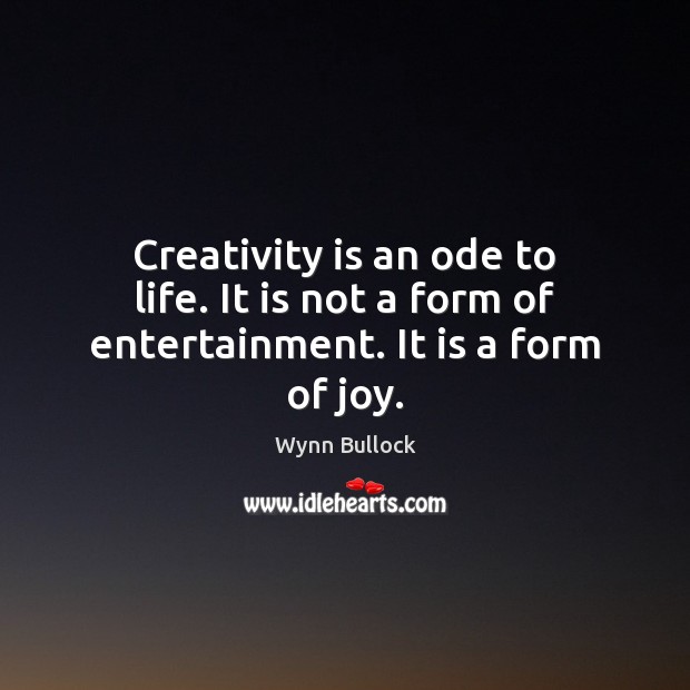 Creativity is an ode to life. It is not a form of entertainment. It is a form of joy. Wynn Bullock Picture Quote