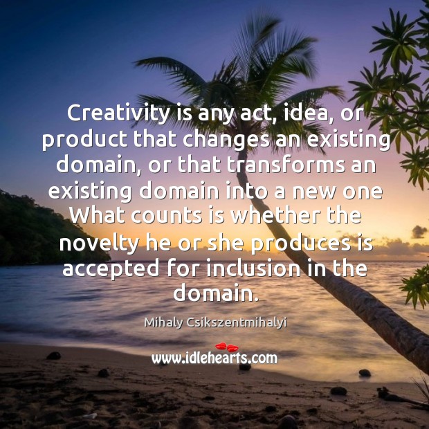 Creativity is any act, idea, or product that changes an existing domain, Mihaly Csikszentmihalyi Picture Quote