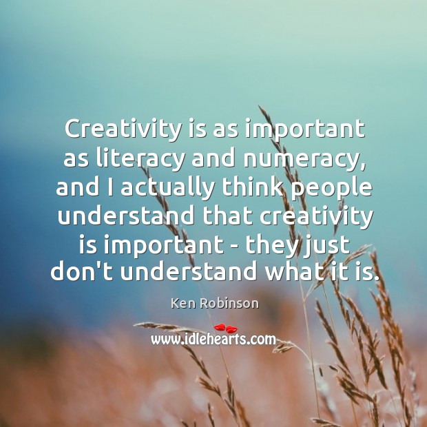 Creativity is as important as literacy and numeracy, and I actually think Ken Robinson Picture Quote