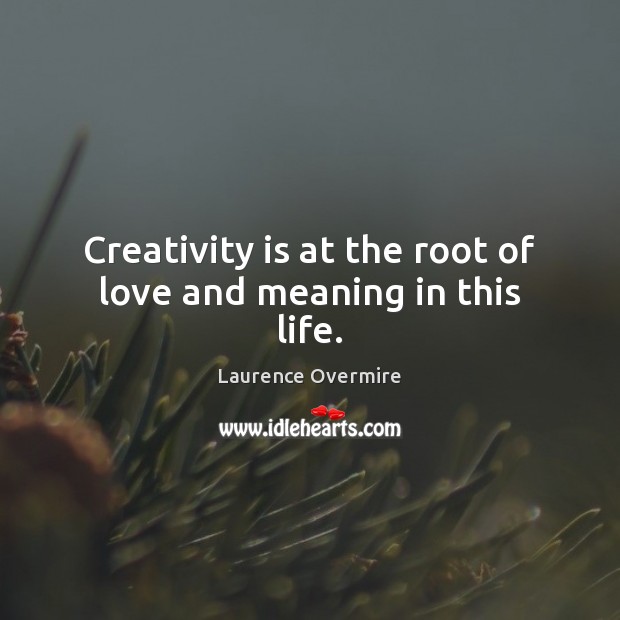 Creativity is at the root of love and meaning in this life. Laurence Overmire Picture Quote