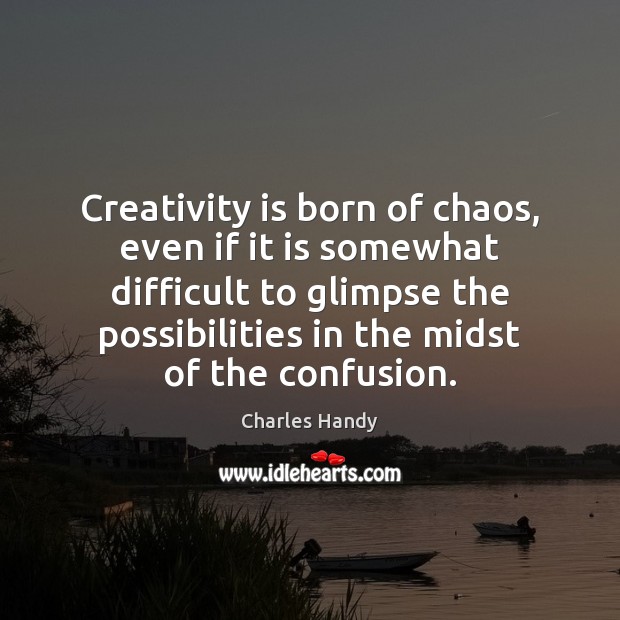 Creativity is born of chaos, even if it is somewhat difficult to Charles Handy Picture Quote