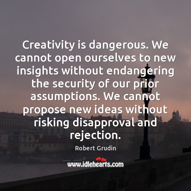 Creativity is dangerous. We cannot open ourselves to new insights without endangering Robert Grudin Picture Quote