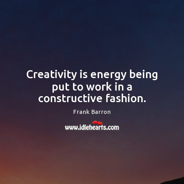 Creativity is energy being put to work in a constructive fashion. Frank Barron Picture Quote