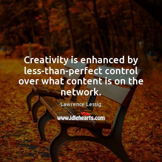 Creativity is enhanced by less-than-perfect control over what content is on the network. Lawrence Lessig Picture Quote