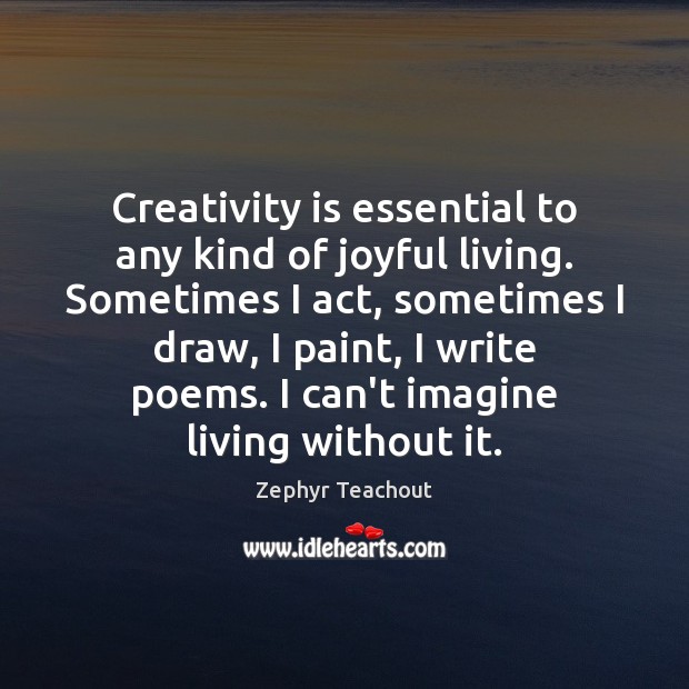Creativity is essential to any kind of joyful living. Sometimes I act, Zephyr Teachout Picture Quote