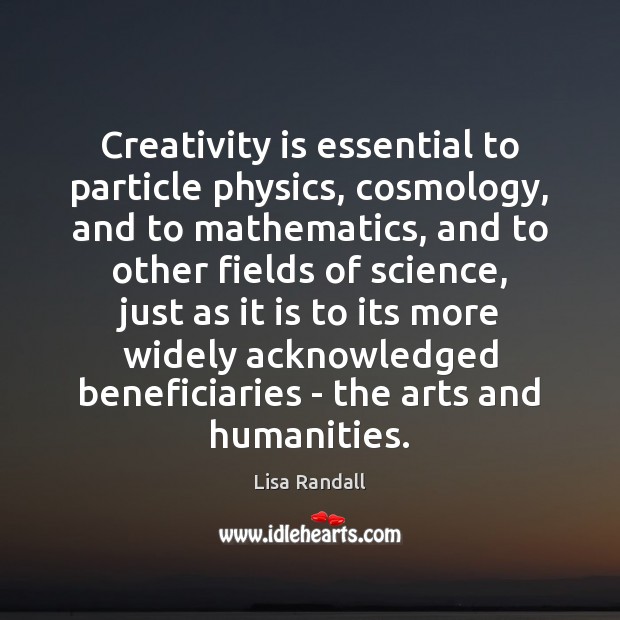 Creativity is essential to particle physics, cosmology, and to mathematics, and to Lisa Randall Picture Quote