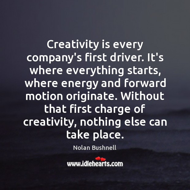 Creativity is every company’s first driver. It’s where everything starts, where energy Nolan Bushnell Picture Quote